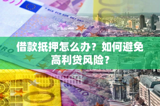 武汉借款抵押怎么办？如何避免高利贷风险？