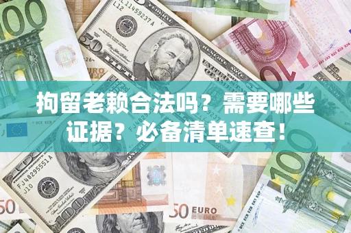 武汉拘留老赖合法吗？需要哪些证据？必备清单速查！