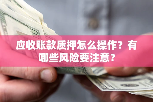武汉应收账款质押怎么操作？有哪些风险要注意？