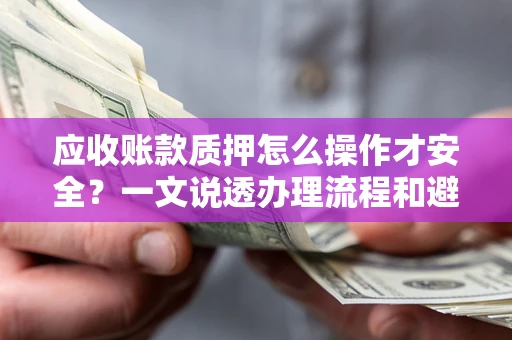 武汉应收账款质押怎么操作才安全？一文说透办理流程和避险绝招